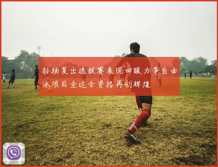 孙杨复出选拔赛表现回暖力争自由泳项目全运会资格再创辉煌