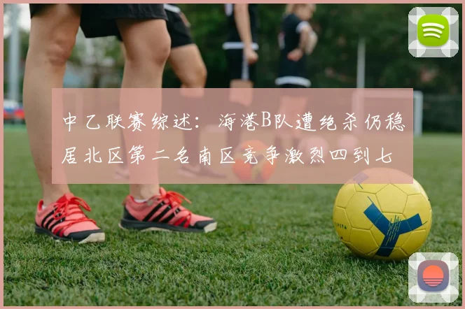 中乙联赛综述：海港B队遭绝杀仍稳居北区第二名南区竞争激烈四到七名仅差一分